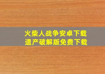 火柴人战争安卓下载 遗产破解版免费下载